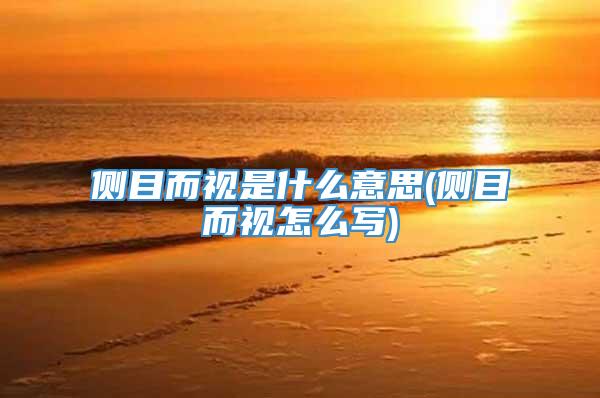 侧目而视是什么意思(侧目而视怎么写)