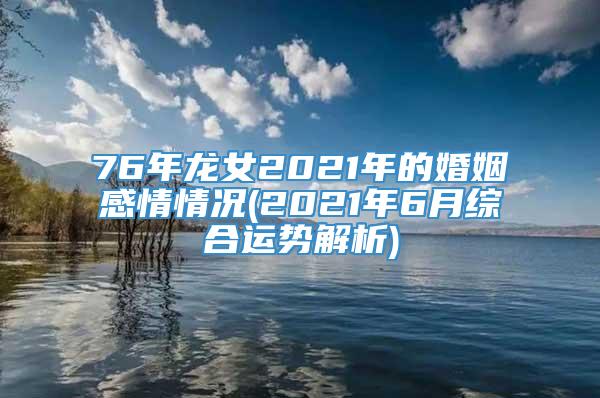 76年龙女2021年的婚姻感情情况(2021年6月综合运势解析)