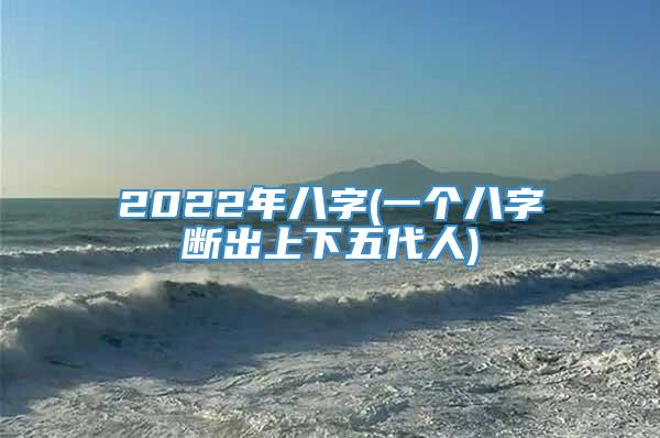 2022年八字(一个八字断出上下五代人)