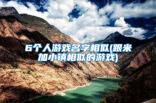 6个人游戏名字相似(跟米加小镇相似的游戏)