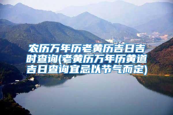 农历万年历老黄历吉日吉时查询(老黄历万年历黄道吉日查询宜忌以节气而定)