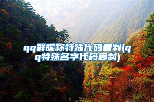 qq群昵称特殊代码复制(qq特殊名字代码复制)