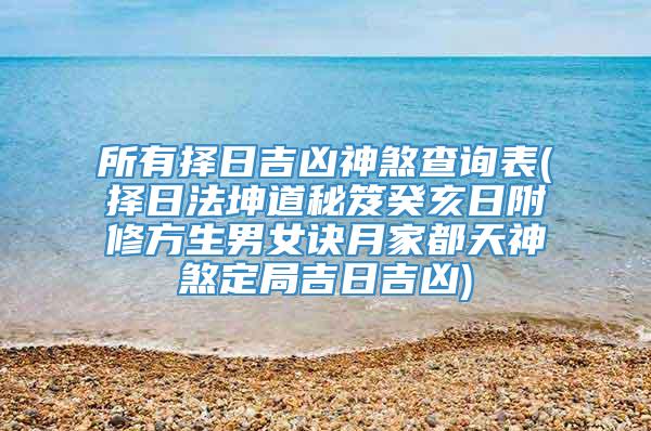 所有择日吉凶神煞查询表(择日法坤道秘笈癸亥日附修方生男女诀月家都天神煞定局吉日吉凶)