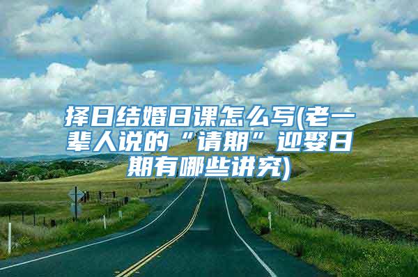 择日结婚日课怎么写(老一辈人说的“请期”迎娶日期有哪些讲究)