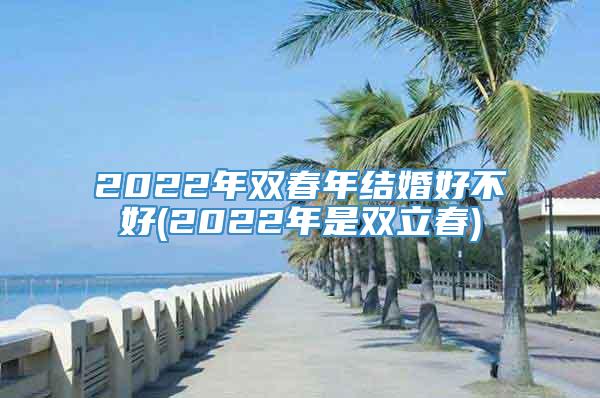 2022年双春年结婚好不好(2022年是双立春)