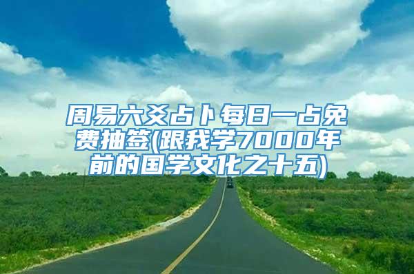 周易六爻占卜每日一占免费抽签(跟我学7000年前的国学文化之十五)