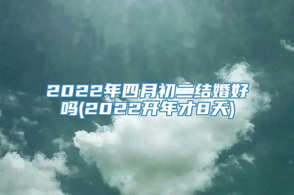 2022年四月初二结婚好吗(2022开年才8天)