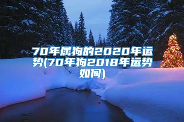 70年属狗的2020年运势(70年狗2018年运势如何)