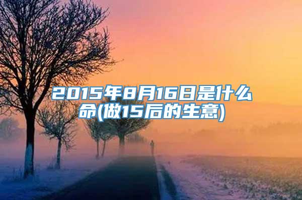 2015年8月16日是什么命(做15后的生意)