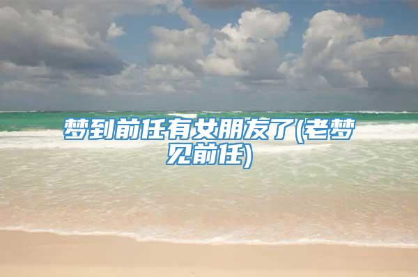 梦到前任有女朋友了(老梦见前任)