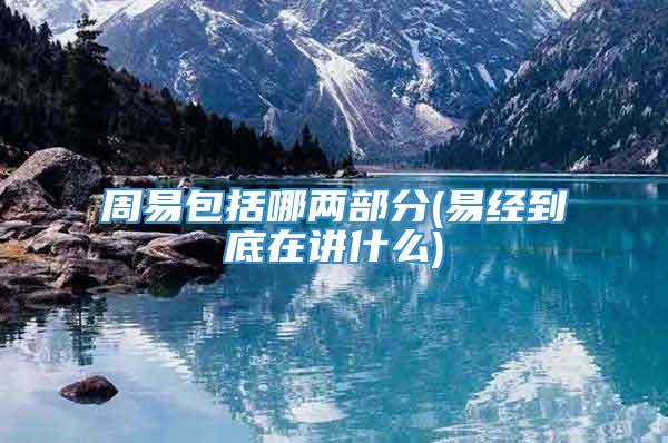 周易包括哪两部分(易经到底在讲什么)
