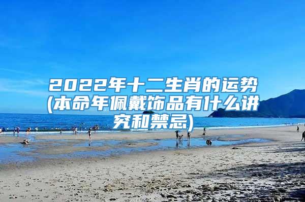 2022年十二生肖的运势(本命年佩戴饰品有什么讲究和禁忌)