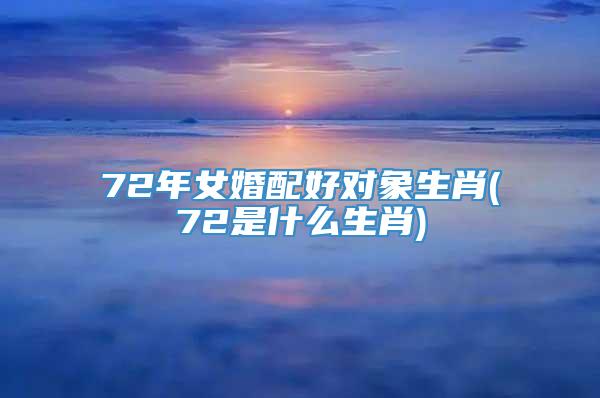 72年女婚配好对象生肖(72是什么生肖)