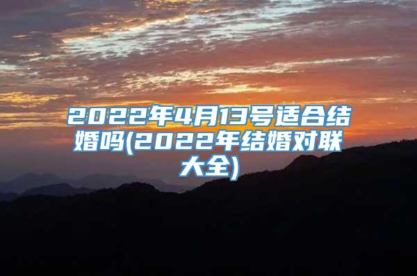 2022年4月13号适合结婚吗(2022年结婚对联大全)