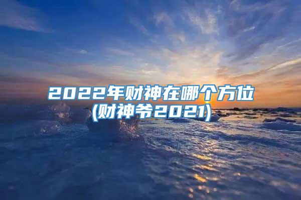 2022年财神在哪个方位(财神爷2021)