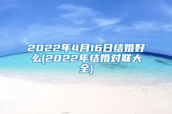 2022年4月16日结婚好么(2022年结婚对联大全)