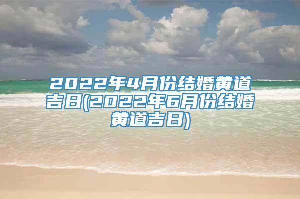 2022年4月份结婚黄道吉日(2022年6月份结婚黄道吉日)