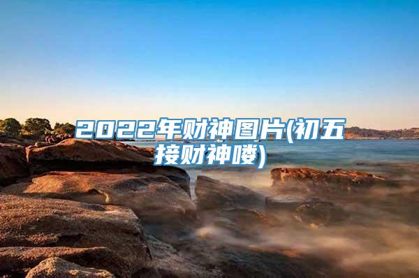 2022年财神图片(初五接财神喽)
