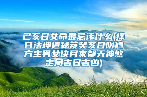 己亥日女命最忌讳什么(择日法坤道秘笈癸亥日附修方生男女诀月家都天神煞定局吉日吉凶)