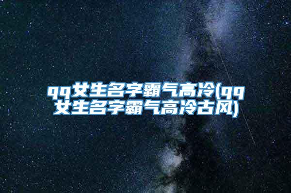 qq女生名字霸气高冷(qq女生名字霸气高冷古风)