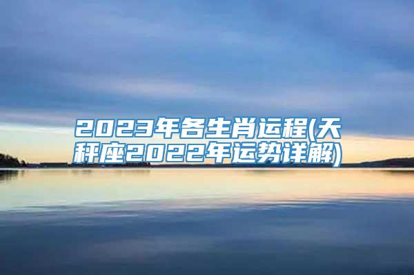 2023年各生肖运程(天秤座2022年运势详解)