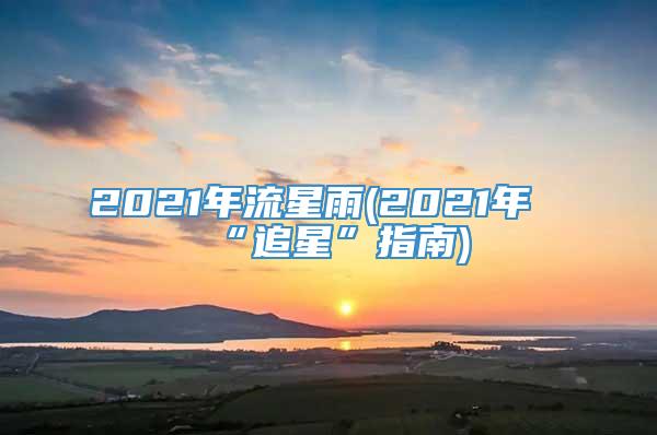 2021年流星雨(2021年“追星”指南)