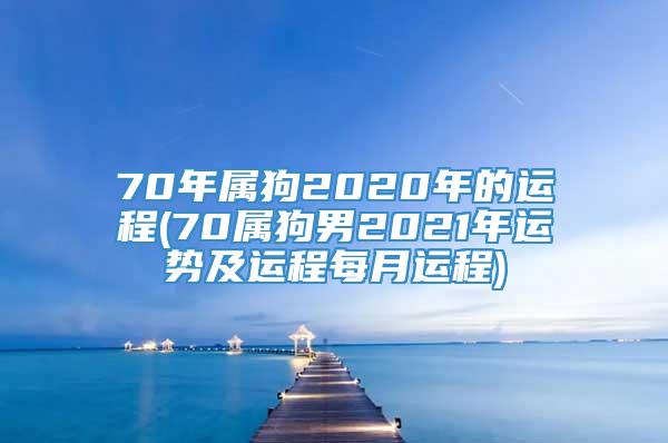 70年属狗2020年的运程(70属狗男2021年运势及运程每月运程)