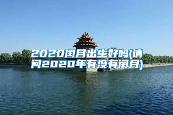 2020闰月出生好吗(请问2020年有没有闰月)