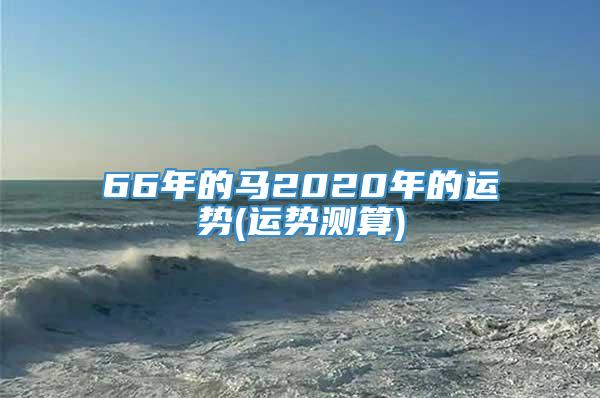 66年的马2020年的运势(运势测算)