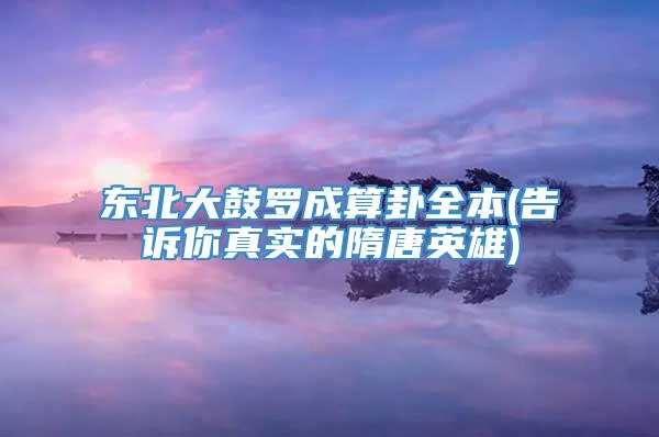 东北大鼓罗成算卦全本(告诉你真实的隋唐英雄)