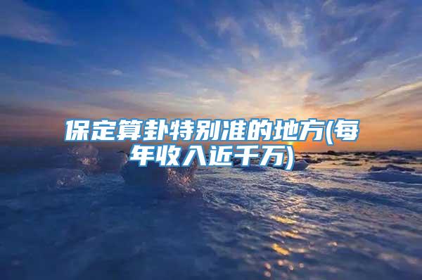 保定算卦特别准的地方(每年收入近千万)
