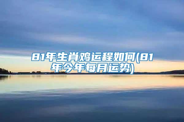 81年生肖鸡运程如何(81年今年每月运势)