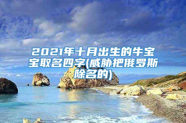 2021年十月出生的牛宝宝取名四字(威胁把俄罗斯除名的)