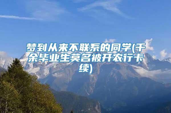 梦到从来不联系的同学(千余毕业生莫名被开农行卡续)