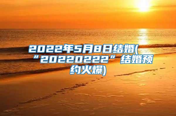 2022年5月8日结婚(“20220222”结婚预约火爆)