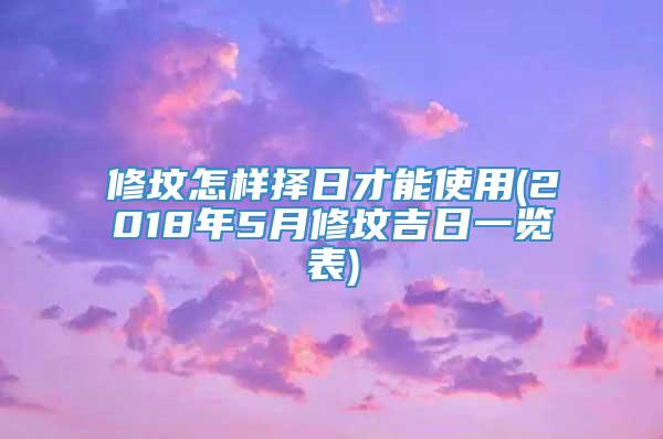 修坟怎样择日才能使用(2018年5月修坟吉日一览表)
