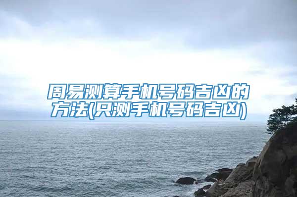 周易测算手机号码吉凶的方法(只测手机号码吉凶)