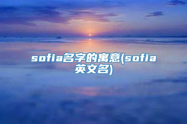 sofia名字的寓意(sofia英文名)