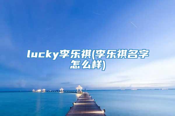 lucky李乐祺(李乐祺名字怎么样)