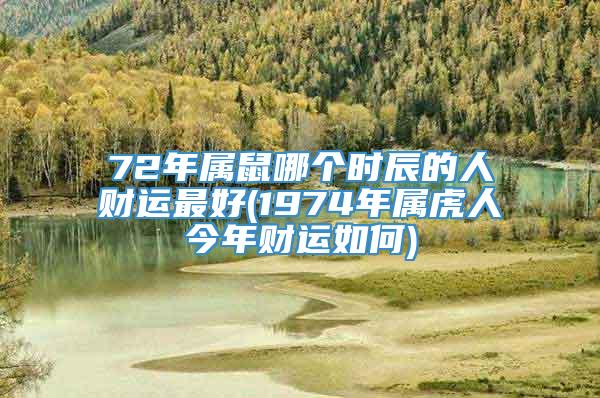 72年属鼠哪个时辰的人财运最好(1974年属虎人今年财运如何)