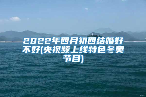 2022年四月初四结婚好不好(央视频上线特色冬奥节目)