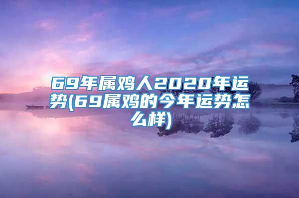 69年属鸡人2020年运势(69属鸡的今年运势怎么样)