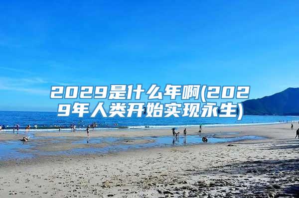 2029是什么年啊(2029年人类开始实现永生)