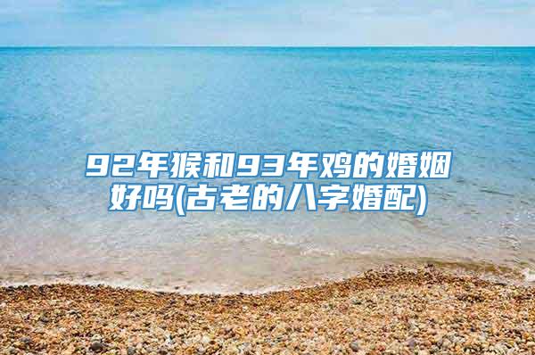 92年猴和93年鸡的婚姻好吗(古老的八字婚配)