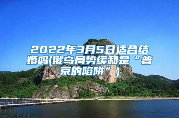 2022年3月5日适合结婚吗(俄乌局势缓和是“普京的陷阱”)