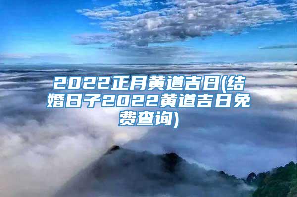 2022正月黄道吉日(结婚日子2022黄道吉日免费查询)