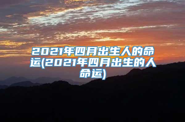 2021年四月出生人的命运(2021年四月出生的人命运)