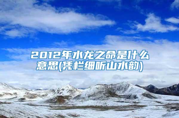 2012年水龙之命是什么意思(凭栏细听山水韵)