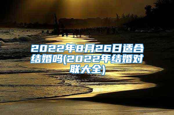 2022年8月26日适合结婚吗(2022年结婚对联大全)