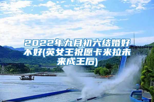 2022年九月初六结婚好不好(英女王祝愿卡米拉未来成王后)